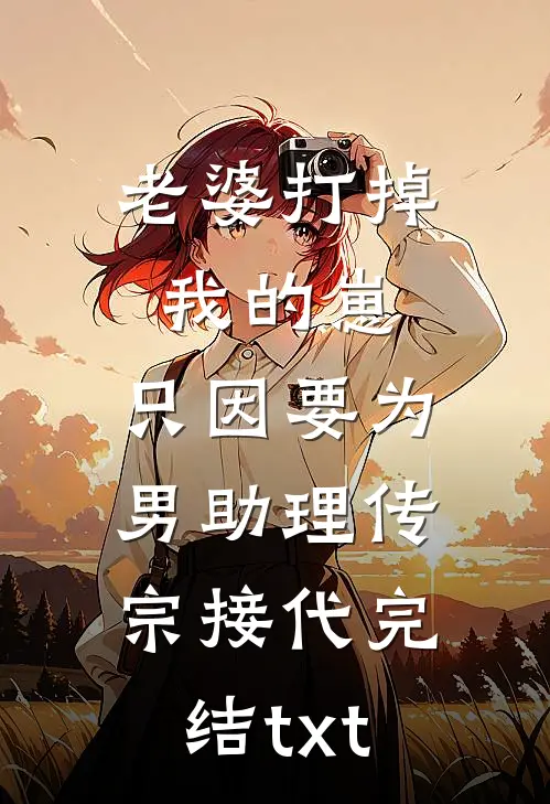老婆打掉我的崽，只因要为男助理传宗接代完结txt