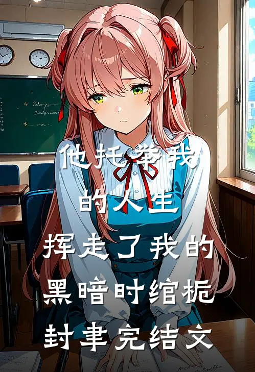 他托举我的人生，挥走了我的黑暗时绾栀封聿完结文
