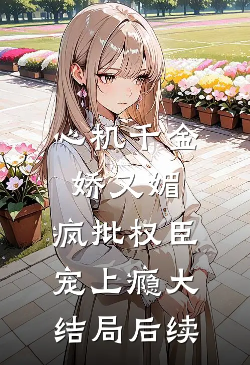 心机千金娇又媚，疯批权臣宠上瘾大结局后续