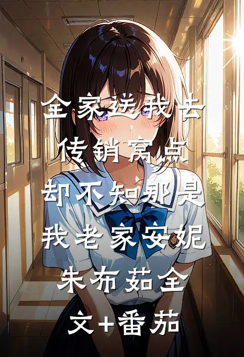 全家送我去传销窝点，却不知那是我老家安妮朱布茹全文+番茄