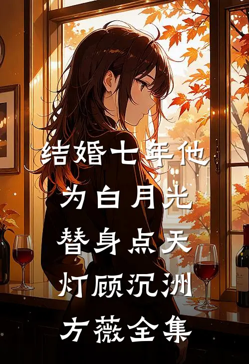 结婚七年他为白月光替身点天灯顾沉洲方薇 全集