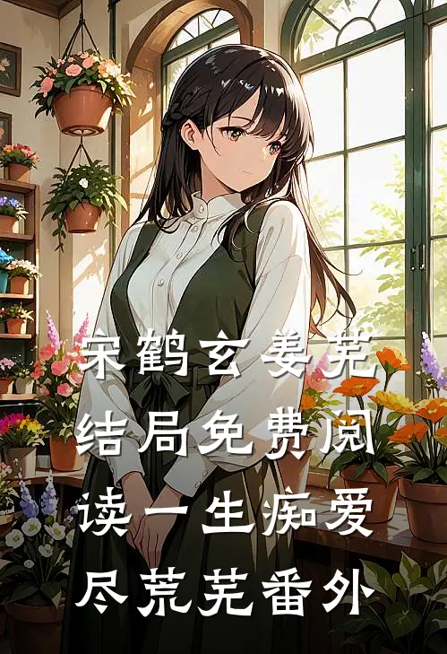 宋鹤玄姜芜结局免费阅读一生痴爱尽荒芜番外