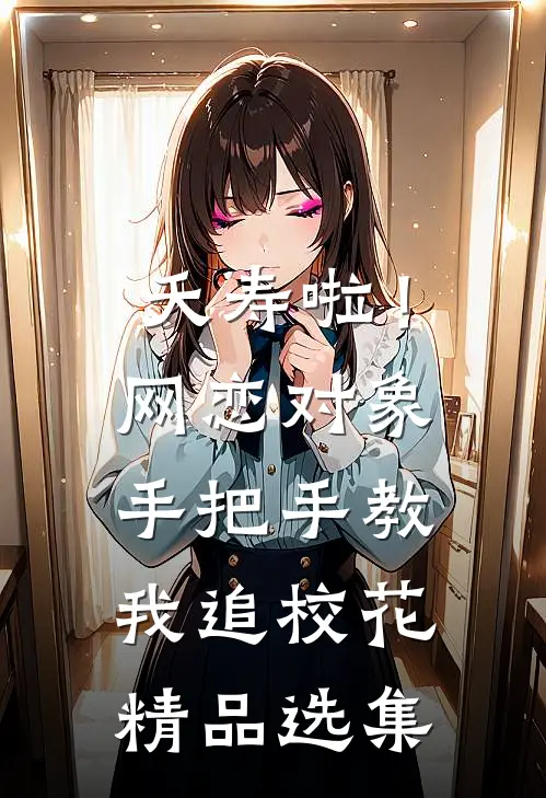 夭寿啦！网恋对象手把手教我追校花精品选集