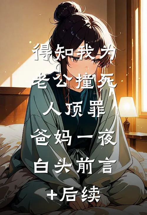 得知我为老公撞死人顶罪，爸妈一夜白头前言+后续