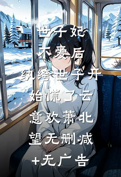 世子妃不爱后，纨绔世子开始慌了云意欢萧北望无删减+无广告