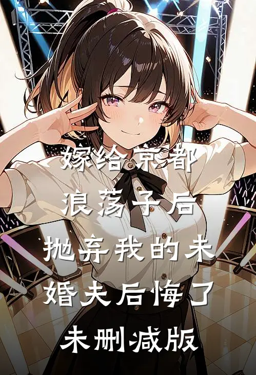 嫁给京都浪荡子后，抛弃我的未婚夫后悔了未删减版