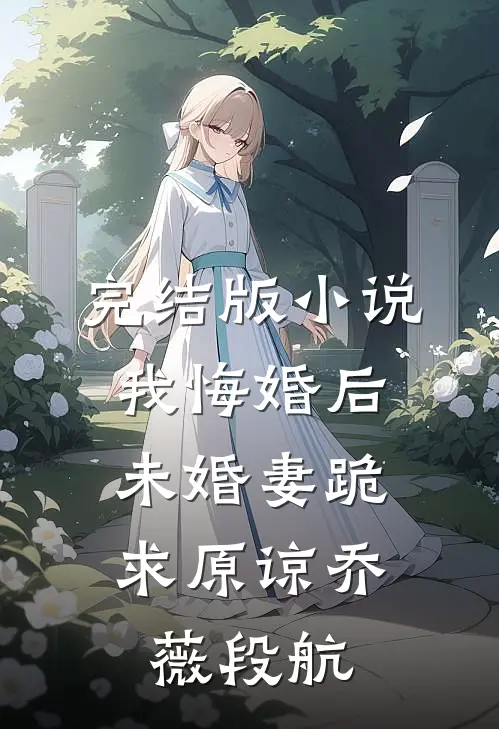 完结版小说我悔婚后，未婚妻跪求原谅乔薇段航