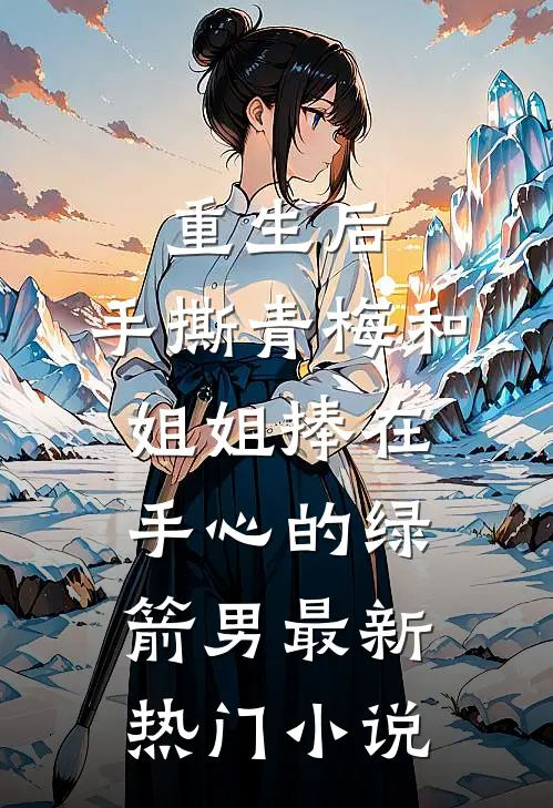 重生后，手撕青梅和姐姐捧在手心的绿箭男最新热门小说