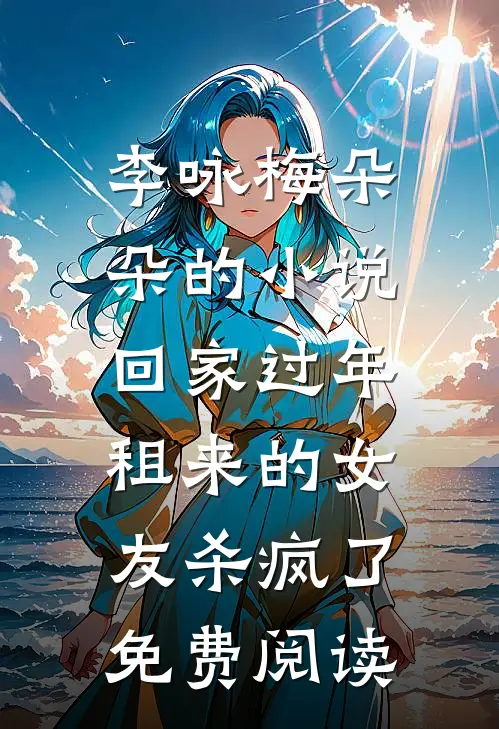李咏梅朵朵的小说回家过年，租来的女友杀疯了免费阅读