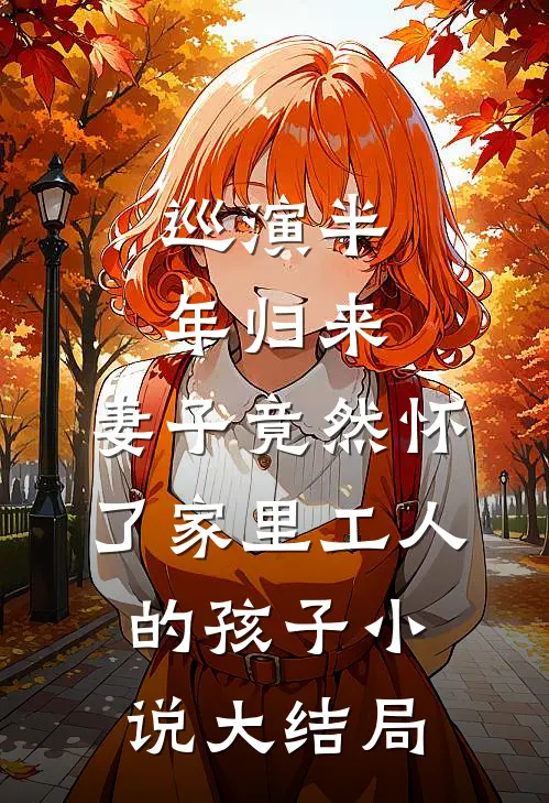 巡演半年归来，妻子竟然怀了家里工人的孩子小说大结局