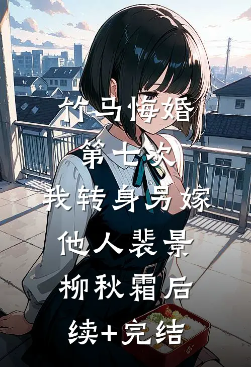 竹马悔婚第七次，我转身另嫁他人裴景柳秋霜后续+完结