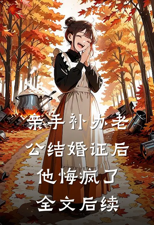 亲手补办老公结婚证后，他悔疯了全文后续