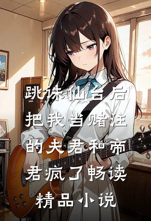 跳诛仙台后，把我当赌注的夫君和帝君疯了畅读精品小说