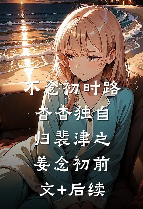 不念初时路，杳杳独自归裴津之姜念初前文+后续