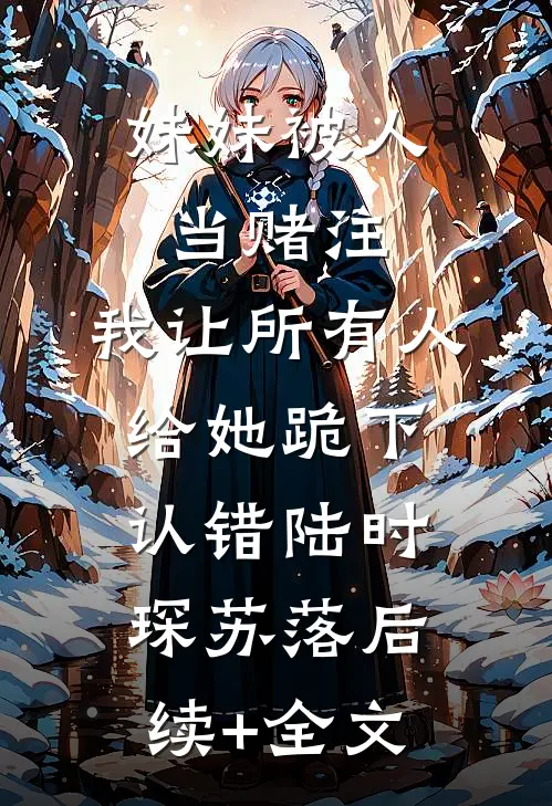 妹妹被人当赌注，我让所有人给她跪下认错陆时琛苏落后续+全文