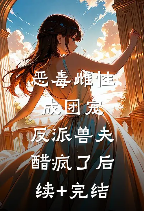 恶毒雌性成团宠，反派兽夫醋疯了后续+完结
