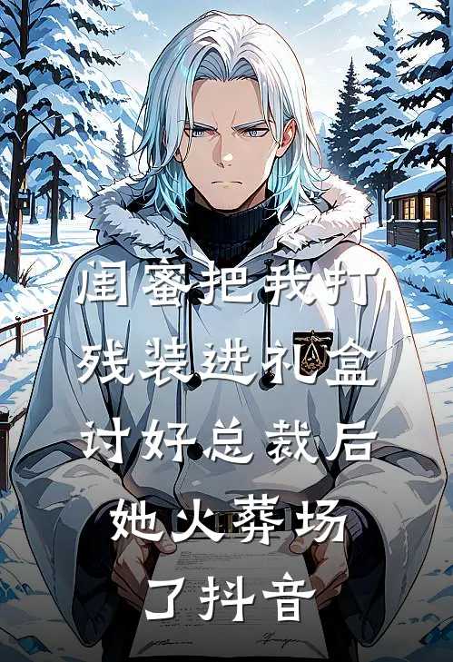 闺蜜把我打残装进礼盒讨好总裁后，她火葬场了抖音