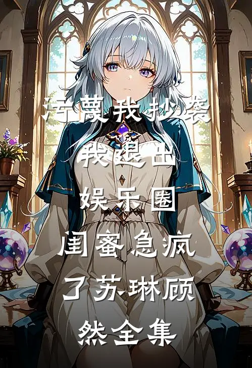 污蔑我抄袭，我退出娱乐圈，闺蜜急疯了苏琳顾然 全集