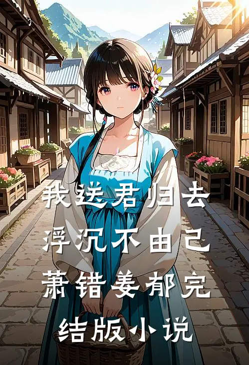 我送君归去，浮沉不由己萧错姜郁完结版小说