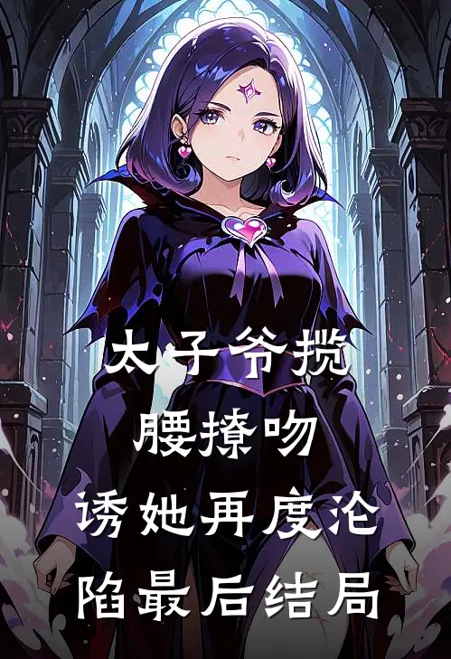 太子爷揽腰撩吻，诱她再度沦陷最后结局