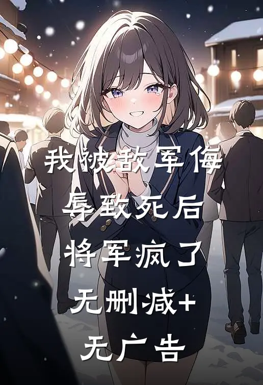 我被敌军侮辱致死后，将军疯了无删减+无广告