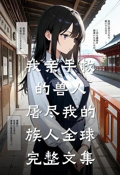 我亲手救的兽人，屠尽我的族人全球完整文集