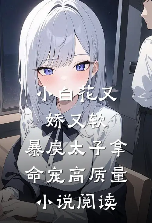 小白花又娇又软，暴戾太子拿命宠高质量小说阅读