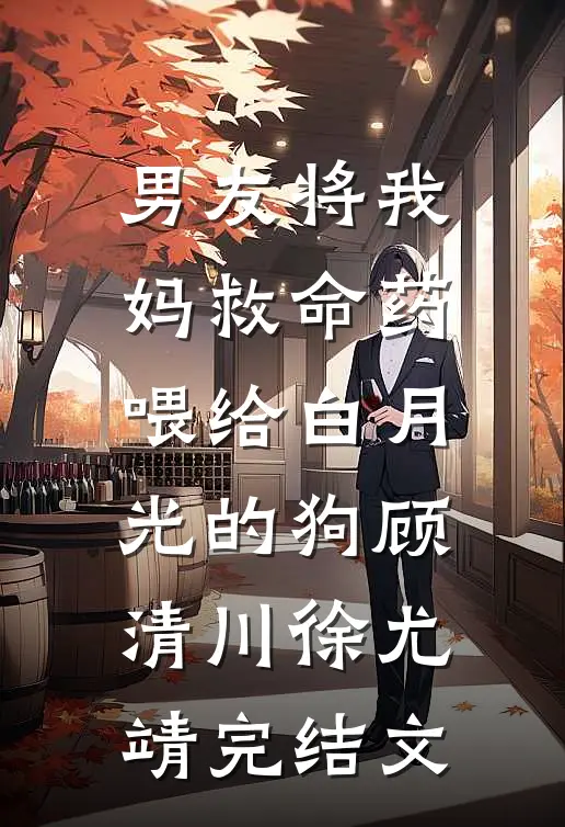 男友将我妈救命药喂给白月光的狗顾清川徐尤靖完结文