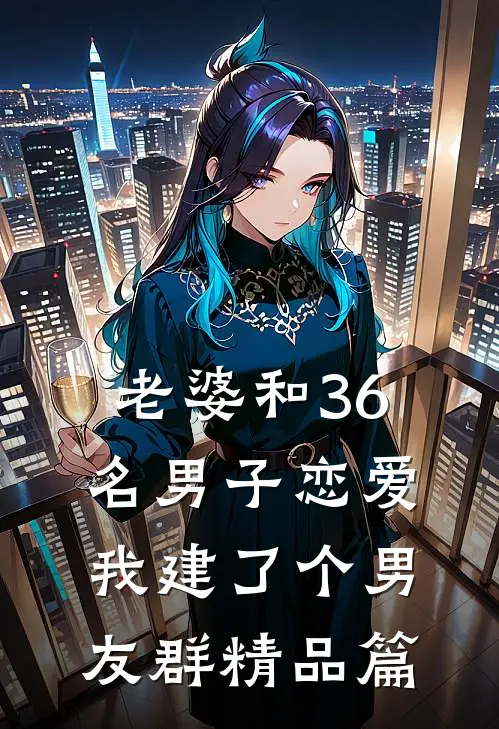 老婆和36名男子恋爱，我建了个男友群精品篇