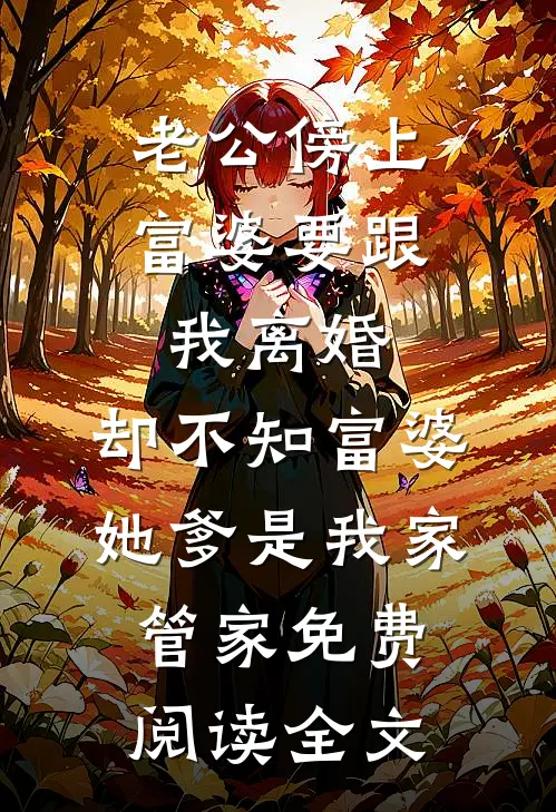 老公傍上富婆要跟我离婚，却不知富婆她爹是我家管家免费阅读全文