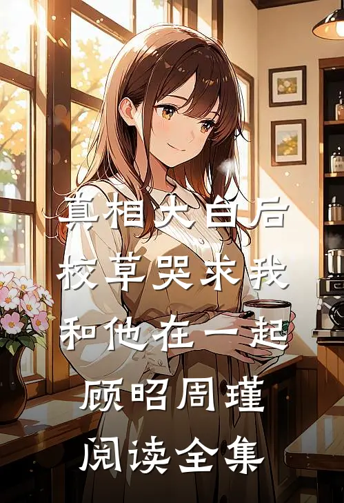 真相大白后,校草哭求我和他在一起顾昭周瑾阅读全集