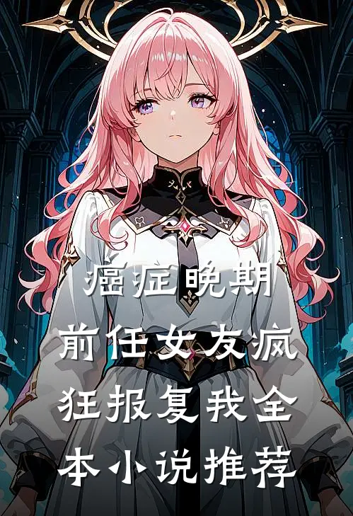 癌症晚期，前任女友疯狂报复我全本小说推荐