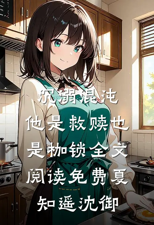 沉溺混沌，他是救赎也是枷锁全文阅读免费夏知遥沈御