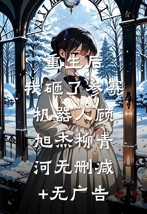 重生后，我砸了参赛机器人顾旭杰柳青河无删减+无广告