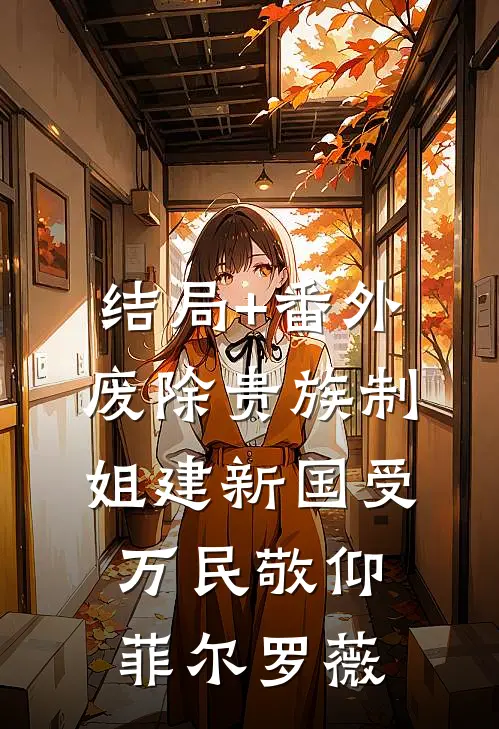 结局+番外废除贵族制，姐建新国受万民敬仰菲尔罗薇