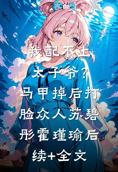 我配不上太子爷？马甲掉后打脸众人苏碧彤霍瑾瑜后续+全文