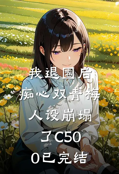 我退圈后，痴心双青梅人设崩塌了C500已完结
