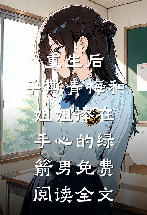 重生后，手撕青梅和姐姐捧在手心的绿箭男免费阅读全文