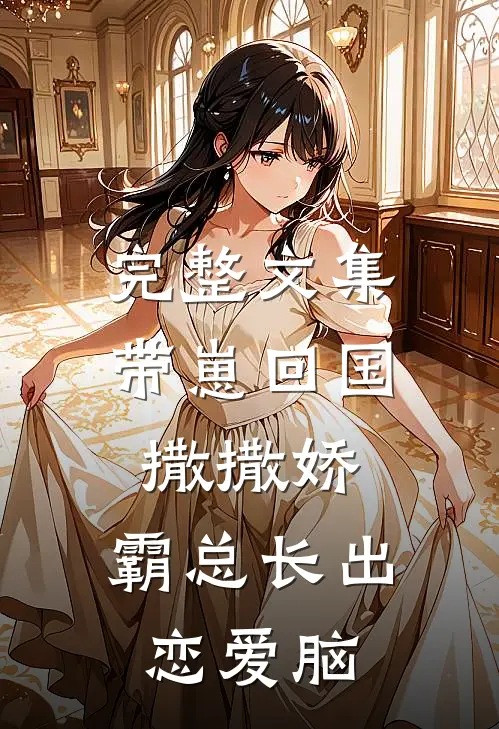 完整文集带崽回国撒撒娇，霸总长出恋爱脑