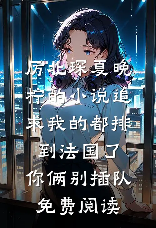 厉北琛夏晚柠的小说追求我的都排到法国了，你俩别插队免费阅读