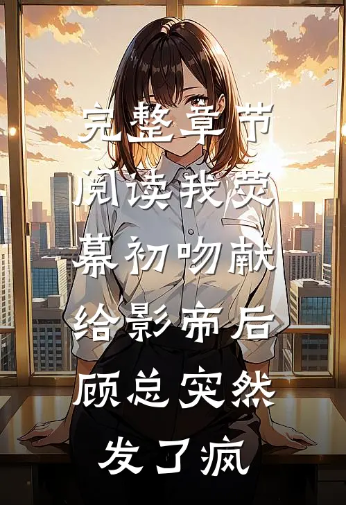 完整章节阅读我荧幕初吻献给影帝后，顾总突然发了疯
