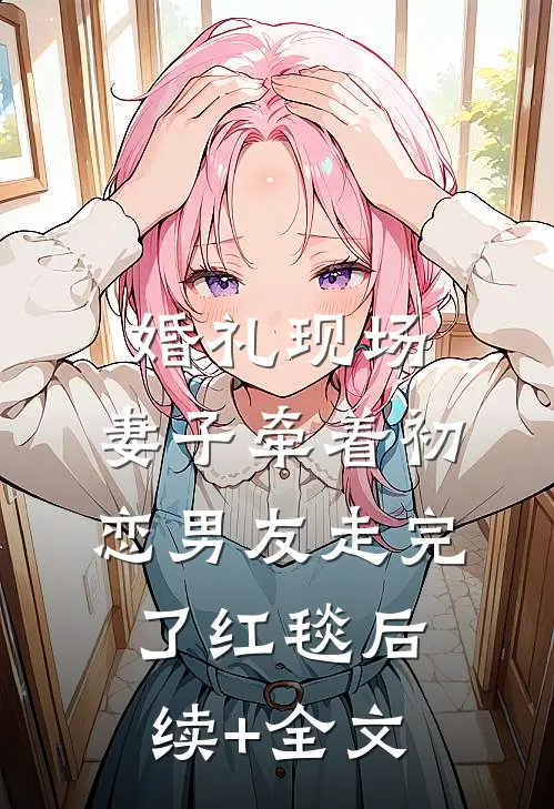 婚礼现场，妻子牵着初恋男友走完了红毯后续+全文