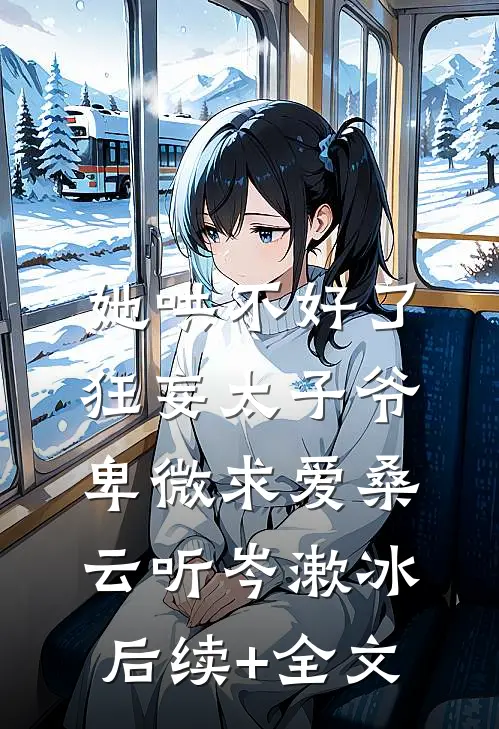 她哄不好了，狂妄太子爷卑微求爱桑云听岑漱冰后续+全文