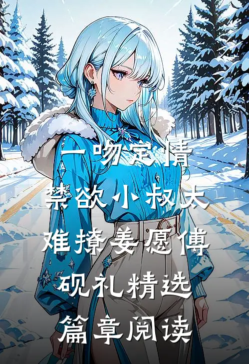《一吻定情:禁欲小叔太难撩》姜愿傅砚礼精选篇章阅读