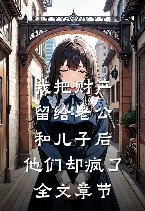 我把财产留给老公和儿子后，他们却疯了全文章节