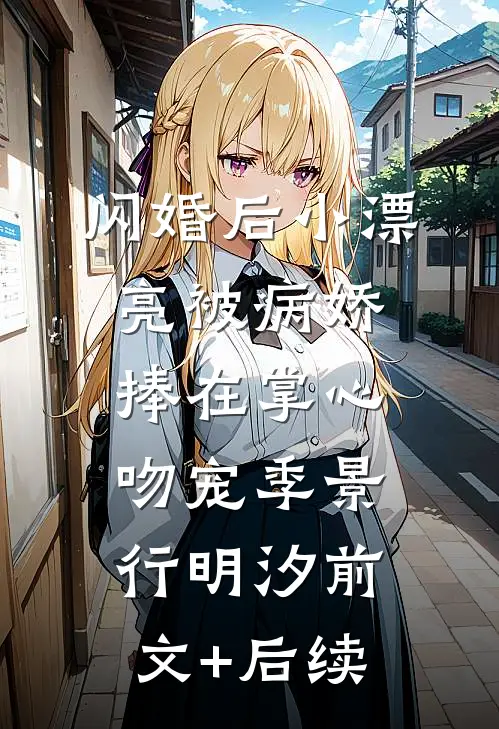 闪婚后小漂亮被病娇捧在掌心吻宠季景行明汐前文+后续