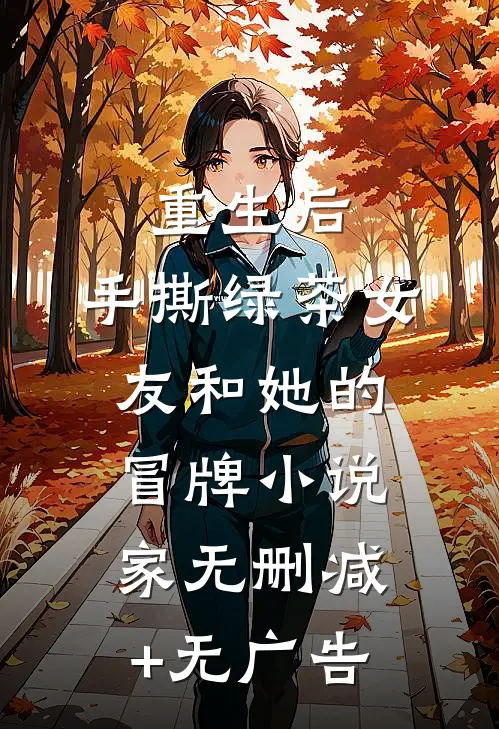重生后，手撕绿茶女友和她的冒牌小说家无删减+无广告