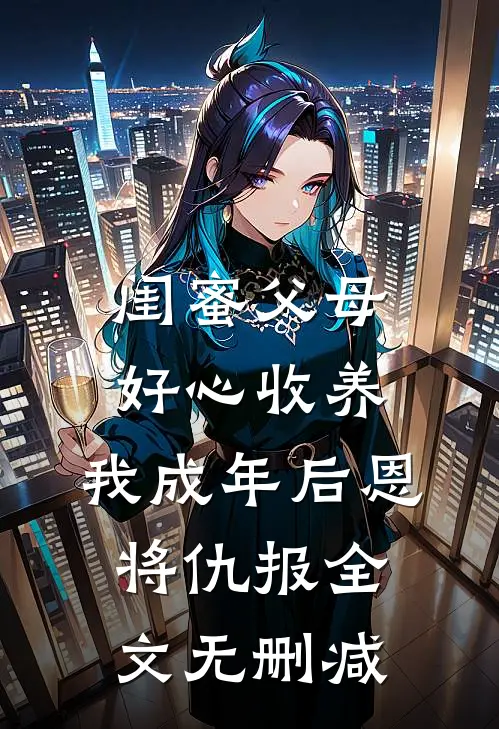 闺蜜父母好心收养，我成年后恩将仇报全文无删减