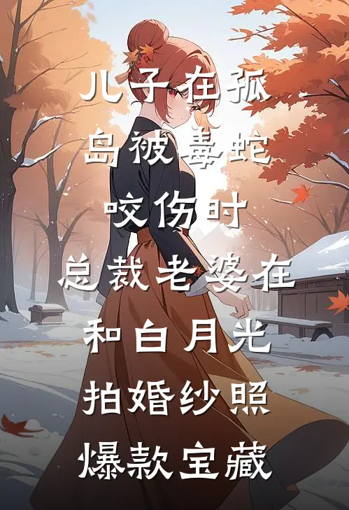 儿子在孤岛被毒蛇咬伤时，总裁老婆在和白月光拍婚纱照爆款宝藏