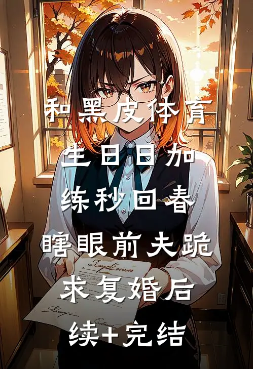 和黑皮体育生日日加练秒回春，瞎眼前夫跪求复婚后续+完结